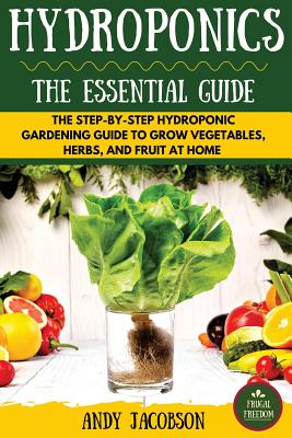 Hydroponics: The Essential Hydroponics Guide: A Step-By-Step Hydroponic Gardening Guide to Grow Fruit, Vegetables, and Herbs at Hom - Andy Jacobson