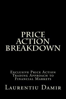 Price Action Breakdown: Exclusive Price Action Trading Approach to Financial Markets - Laurentiu Damir