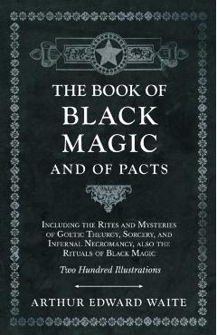 The Book of Black Magic and of Pacts - Including the Rites and Mysteries of Goetic Theurgy, Sorcery, and Infernal Necromancy, also the Rituals of Blac - Arthur Edward Waite