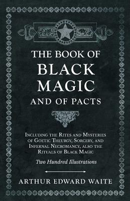The Book of Black Magic and of Pacts - Including the Rites and Mysteries of Goetic Theurgy, Sorcery, and Infernal Necromancy, also the Rituals of Blac - Arthur Edward Waite