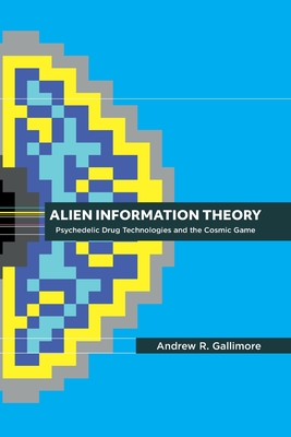 Alien Information Theory: Psychedelic Drug Technologies and the Cosmic Game - Andrew R. Gallimore