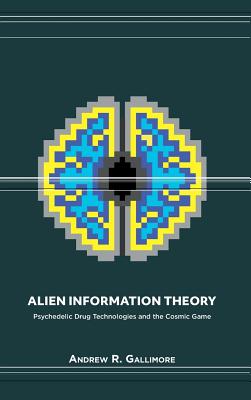 Alien Information Theory: Psychedelic Drug Technologies and the Cosmic Game - Andrew R. Gallimore