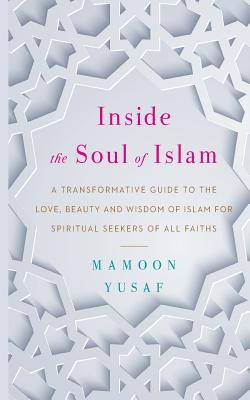 Inside the Soul of Islam: A Transformative Guide to the Love, Beauty and Wisdom of Islam for Spiritual Seekers of All Faiths - Mamoon Yusaf