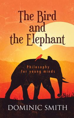 The Bird and the Elephant: Philosophy for young minds - Dominic Smith