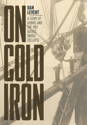On Cold Iron: A Story of Hubris and the 1907 Quebec Bridge Collapse - Dan Levert