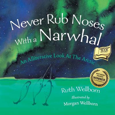 Never Rub Noses With a Narwhal: An Alliterative Look At The Arctic - Ruth Wellborn