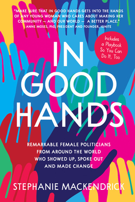 In Good Hands: Remarkable Female Politicians from Around the World Who Showed Up, Spoke Out and Made Change - Stephanie Mackendrick