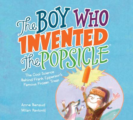 The Boy Who Invented the Popsicle: The Cool Science Behind Frank Epperson's Famous Frozen Treat - Anne Renaud