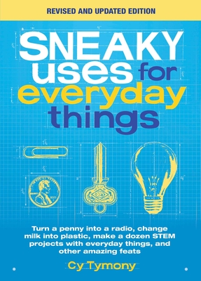 Sneaky Uses for Everyday Things, Revised Edition: Turn a Penny Into a Radio, Change Milk Into Plastic, Make a Dozen Stem Projects with Everyday Things - Cy Tymony