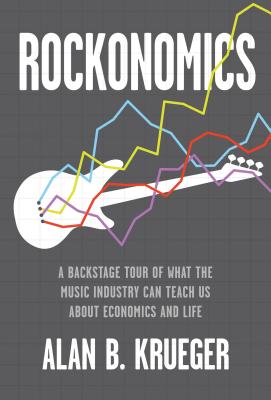 Rockonomics: A Backstage Tour of What the Music Industry Can Teach Us about Economics and Life - Alan B. Krueger