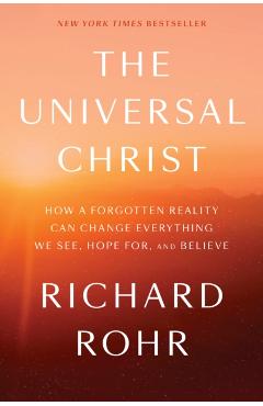 The Universal Christ: How a Forgotten Reality Can Change Everything We See, Hope For, and Believe - Richard Rohr