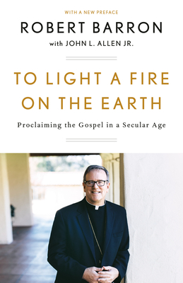 To Light a Fire on the Earth: Proclaiming the Gospel in a Secular Age - Robert Barron