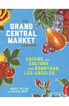 Coperta cărții 'The Grand Central Market Cookbook: Cuisine and Culture from Downtown Los Angeles - Adele Yellin'