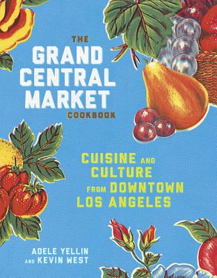 The Grand Central Market Cookbook: Cuisine and Culture from Downtown Los Angeles - Adele Yellin