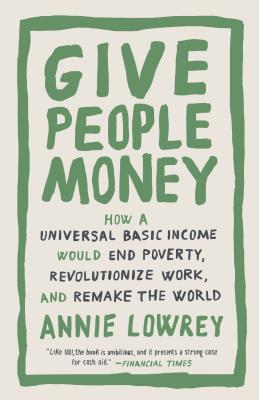 Give People Money: How a Universal Basic Income Would End Poverty, Revolutionize Work, and Remake the World - Annie Lowrey