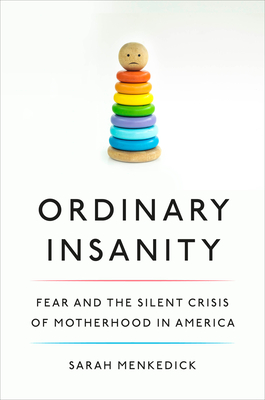 Ordinary Insanity: Fear and the Silent Crisis of Motherhood in America - Sarah Menkedick
