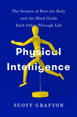Physical Intelligence: The Science of How the Body and the Mind Guide Each Other Through Life - Scott Grafton