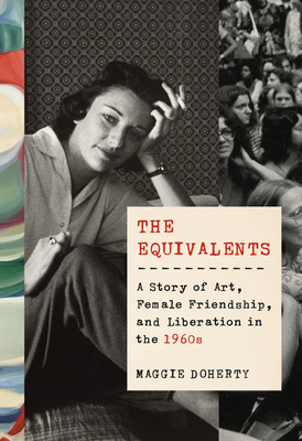 The Equivalents: A Story of Art, Female Friendship, and Liberation in the 1960s - Maggie Doherty