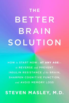The Better Brain Solution: How to Start Now--At Any Age--To Reverse and Prevent Insulin Resistance of the Brain, Sharpen Cognitive Function, and - Steven Masley