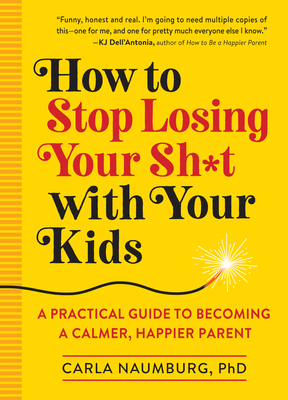 How to Stop Losing Your Sh*t with Your Kids: A Practical Guide to Becoming a Calmer, Happier Parent - Carla Naumburg