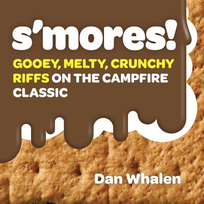 S'Mores!: Gooey, Melty, Crunchy Riffs on the Campfire Classic - Dan Whalen