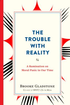 The Trouble with Reality: A Rumination on Moral Panic in Our Time - Brooke Gladstone