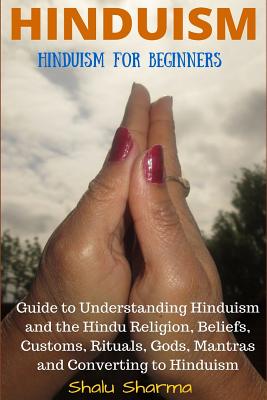 Hinduism: Hinduism for Beginners: Guide to Understanding Hinduism and the Hindu Religion, Beliefs, Customs, Rituals, Gods, Mantr - Shalu Sharma