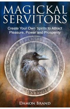 Magickal Servitors: Create Your Own Spirits to Attract Pleasure, Power and Prosperity - Damon Brand