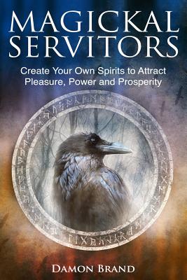 Magickal Servitors: Create Your Own Spirits to Attract Pleasure, Power and Prosperity - Damon Brand