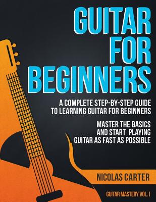 Guitar for Beginners: A Complete Step-by-Step Guide to Learning Guitar for Beginners, Master the Basics and Start Playing Guitar as Fast as - Nicolas Carter