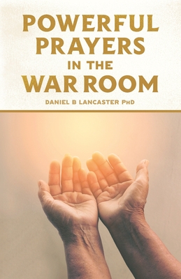 Powerful Prayers in the War Room: Learning to Pray like a Powerful Prayer Warrior - Daniel B. Lancaster