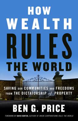 How Wealth Rules the World: Saving Our Communities and Freedoms from the Dictatorship of Property - Ben G. Price