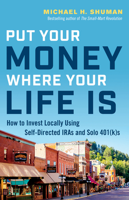 Put Your Money Where Your Life Is: How to Invest Locally Using Self-Directed IRAs and Solo 401(K)s - Michael H. Shuman