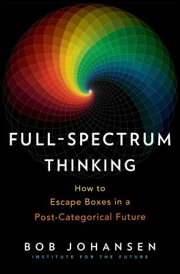 Full-Spectrum Thinking: How to Escape Boxes in a Post-Categorical Future - Bob Johansen