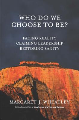 Who Do We Choose to Be?: Facing Reality, Claiming Leadership, Restoring Sanity - Margaret J. Wheatley