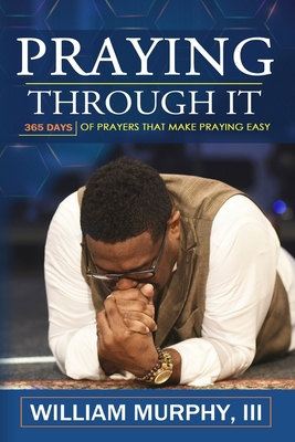 Praying Through It: 365 Days Worth of Prayers That Make Praying Easy - William Murphy