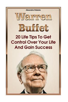 Warren Buffett: 20 Life Tips To Get Control Over Your Life And Gain Success: (Warren Buffet Biography, Business Success, The Essays of - Alexandra Malesko