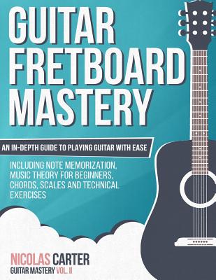 Guitar Fretboard Mastery: An In-Depth Guide to Playing Guitar with Ease, Including Note Memorization, Music Theory for Beginners, Chords, Scales - Nicolas Carter