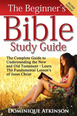 The Bible: The Beginner's Bible Study Guide: The Complete Guide to Understanding the Old and New Testament. Learn the Fundamental - Dominique Atkinson