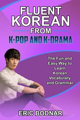 Fluent Korean from K-Pop and K-Drama: The Fun and Easy Way to Learn Korean Vocabulary and Grammar - Eric Bodnar
