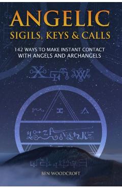 Angelic Sigils, Keys and Calls: 142 Ways to Make Instant Contact with Angels and Archangels - Ben Woodcroft