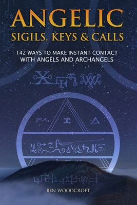 Angelic Sigils, Keys and Calls: 142 Ways to Make Instant Contact with Angels and Archangels - Ben Woodcroft
