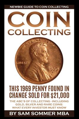Coin Collecting - Newbie Guide to Coin Collecting: The Abc's of Collecting - Including Gold, Silver and Rare Coins: What Every Investor Must Know - Sam Sommer Mba