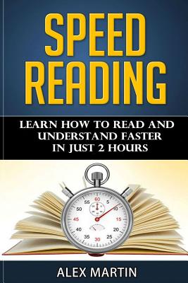 Speed Reading: Learn How to Read and Understand Faster in Just 2 hours - Alex Martin