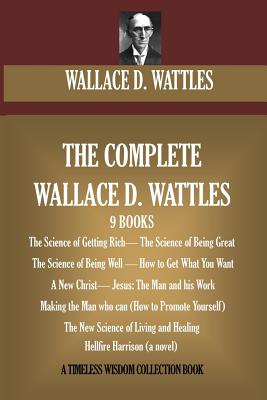 The Complete Wallace D. Wattles: (9 BOOKS) The Science of Getting Rich; The Science of Being Great;The Science of Being Well; How to Get What You Want - Wallace D. Wattles