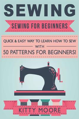 Sewing (5th Edition): Sewing For Beginners - Quick & Easy Way To Learn How To Sew With 50 Patterns for Beginners! - Kitty Moore