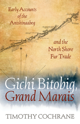 Gichi Bitobig, Grand Marais: Early Accounts of the Anishinaabeg and the North Shore Fur Trade - Timothy Cochrane