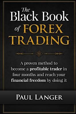 The Black Book of Forex Trading: A Proven Method to Become a Profitable Trader in Four Months and Reach Your Financial Freedom by Doing it - Paul Langer