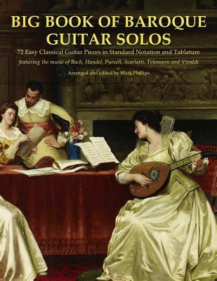 Big Book of Baroque Guitar Solos: 72 Easy Classical Guitar Pieces in Standard Notation and Tablature, Featuring the Music of Bach, Handel, Purcell, Te - Mark Phillips