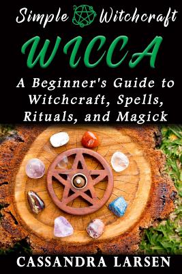 Wicca: A Beginner's Guide to Witchcraft, Spells, Rituals, and Magick - Cassandra Larsen